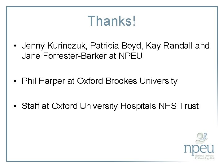 Thanks! • Jenny Kurinczuk, Patricia Boyd, Kay Randall and Jane Forrester-Barker at NPEU •