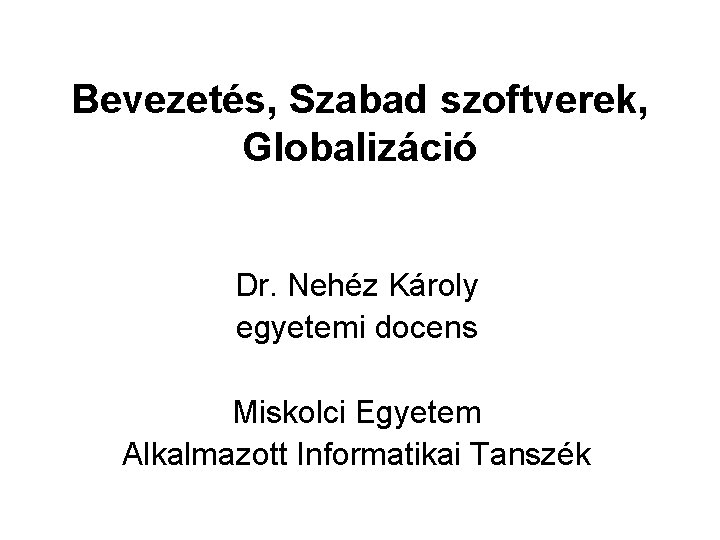 Bevezetés, Szabad szoftverek, Globalizáció Dr. Nehéz Károly egyetemi docens Miskolci Egyetem Alkalmazott Informatikai Tanszék