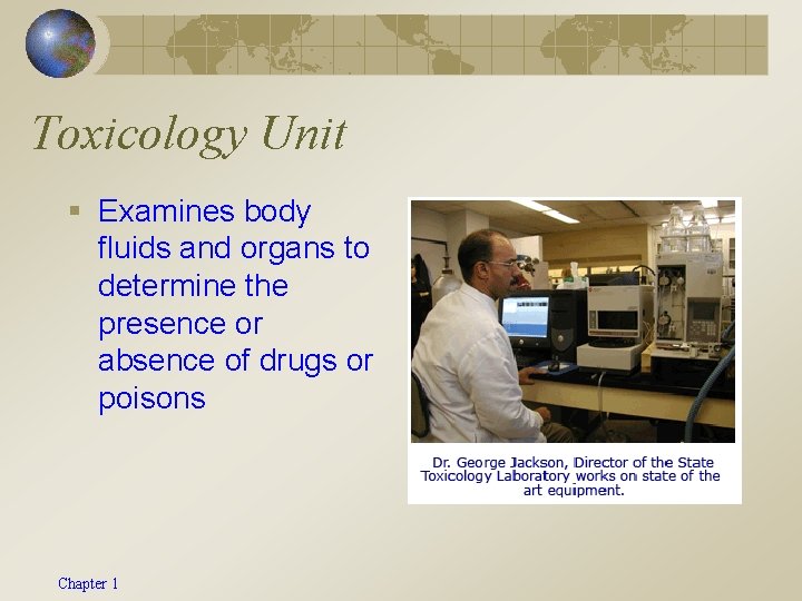 Toxicology Unit § Examines body fluids and organs to determine the presence or absence