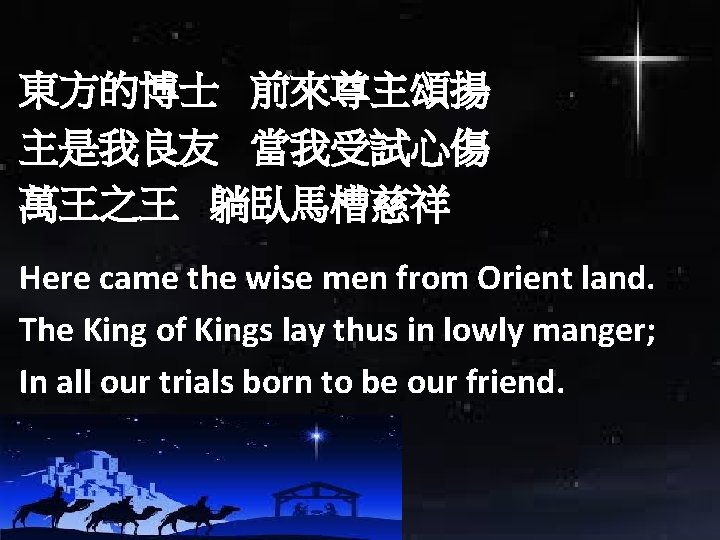 東方的博士 前來尊主頌揚 主是我良友 當我受試心傷 萬王之王 躺臥馬槽慈祥 Here came the wise men from Orient land.