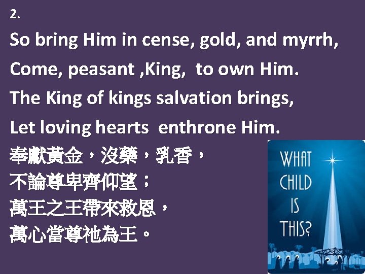 2. So bring Him in cense, gold, and myrrh, Come, peasant , King, to