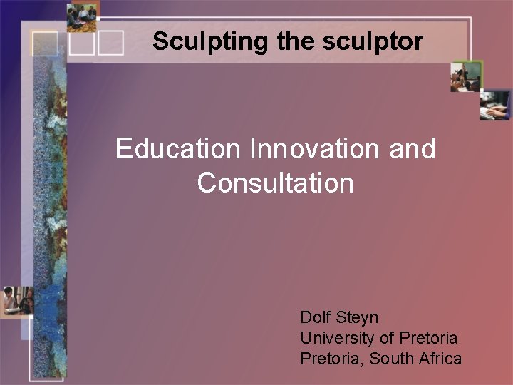 Sculpting the sculptor Education Innovation and Consultation Dolf Steyn University of Pretoria, South Africa