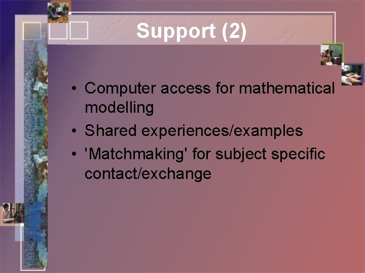 Support (2) • Computer access for mathematical modelling • Shared experiences/examples • 'Matchmaking' for