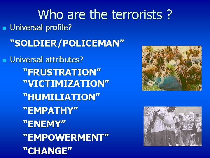 Who are the terrorists ? n Universal profile? “SOLDIER/POLICEMAN” n Universal attributes? “FRUSTRATION” “VICTIMIZATION”