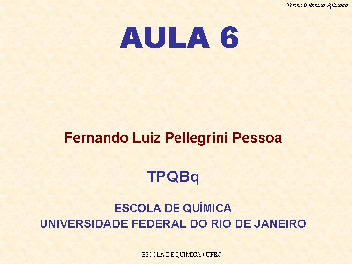 Termodinâmica Aplicada AULA 6 Fernando Luiz Pellegrini Pessoa TPQBq ESCOLA DE QUÍMICA UNIVERSIDADE FEDERAL