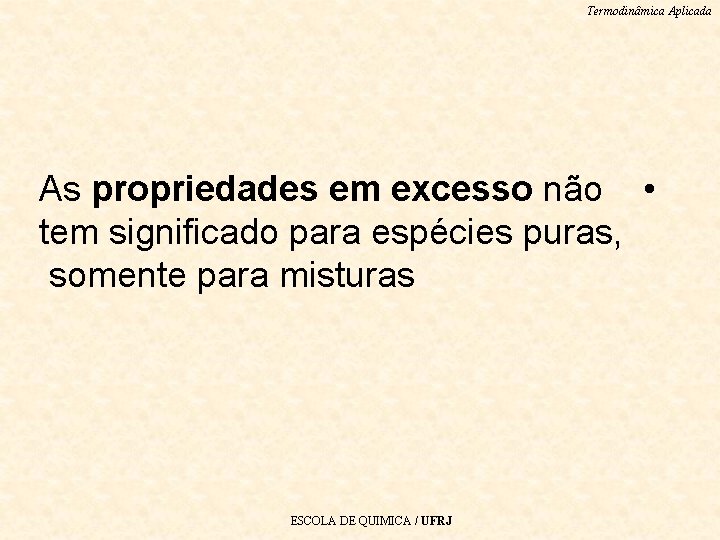 Termodinâmica Aplicada As propriedades em excesso não • tem significado para espécies puras, somente