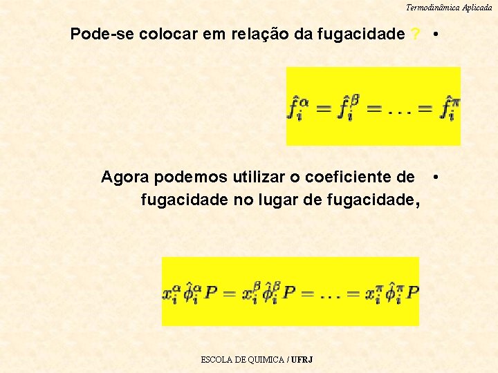 Termodinâmica Aplicada Pode-se colocar em relação da fugacidade ? • Agora podemos utilizar o