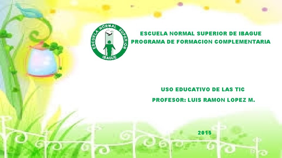 ESCUELA NORMAL SUPERIOR DE IBAGUE PROGRAMA DE FORMACION COMPLEMENTARIA USO EDUCATIVO DE LAS TIC