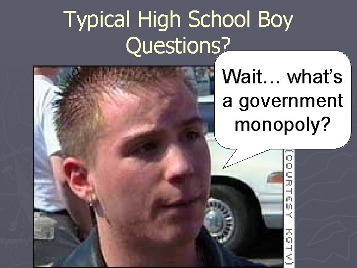 Typical High School Boy Questions? Wait… what’s a government monopoly? 