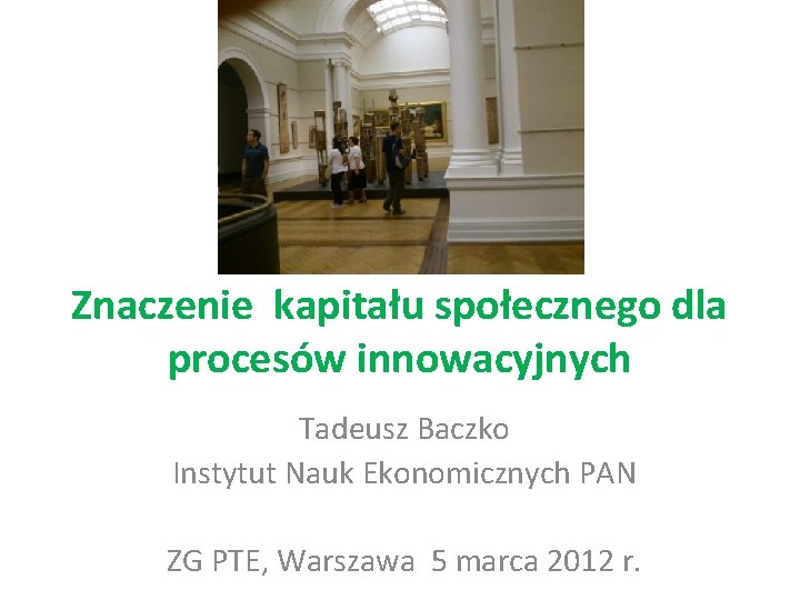 Znaczenie kapitału społecznego dla procesów innowacyjnych Tadeusz Baczko Instytut Nauk Ekonomicznych PAN ZG PTE,