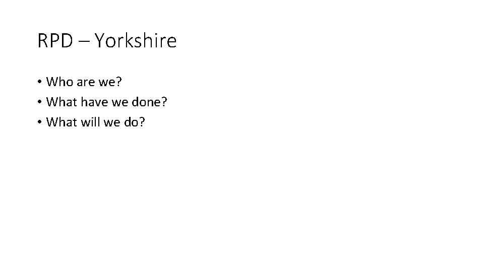 RPD – Yorkshire • Who are we? • What have we done? • What RPD – Yorkshire • Who are we? • What have we done? • What