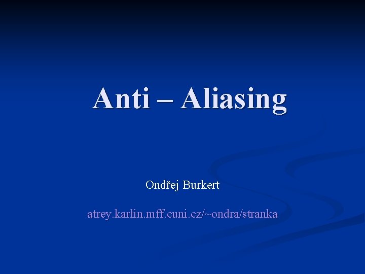 Anti – Aliasing Ondřej Burkert atrey. karlin. mff. cuni. cz/~ondra/stranka 