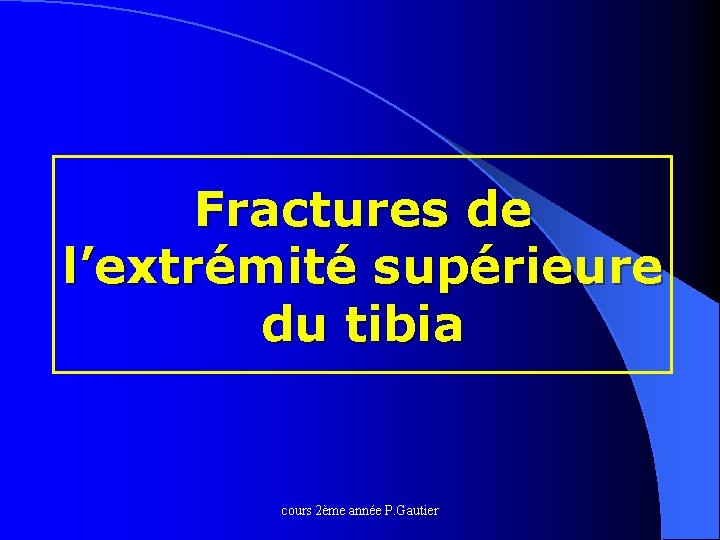 Fractures de l’extrémité supérieure du tibia cours 2ème année P. Gautier 