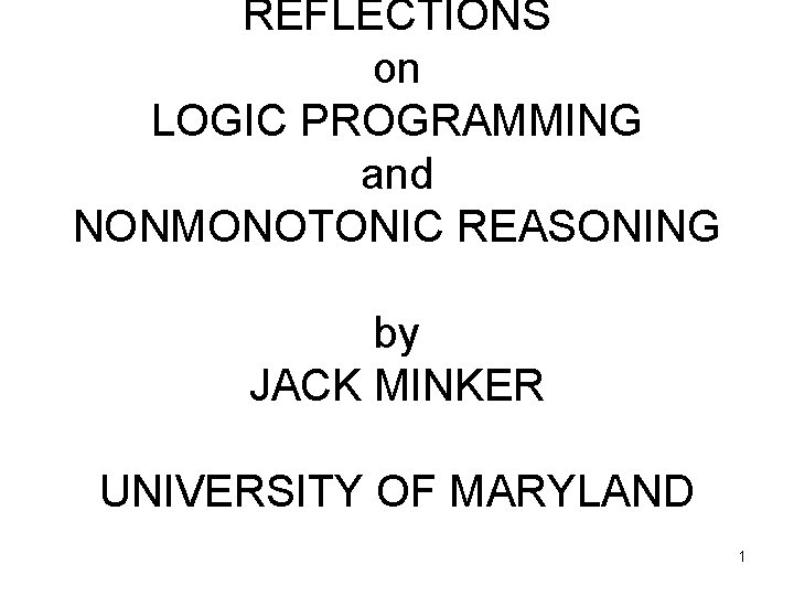 REFLECTIONS on LOGIC PROGRAMMING and NONMONOTONIC REASONING by JACK MINKER UNIVERSITY OF MARYLAND 1
