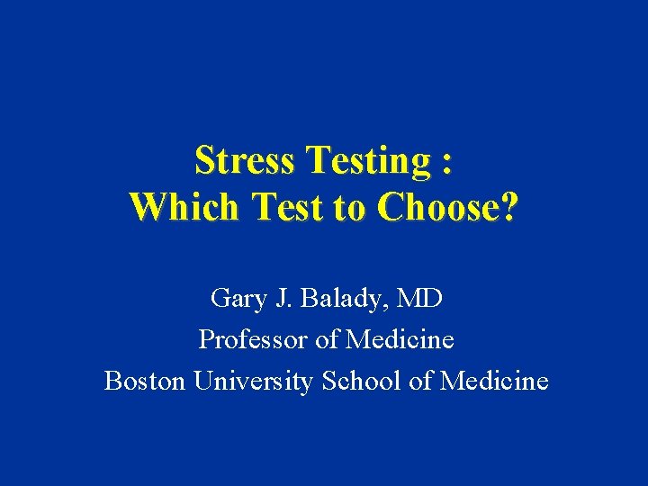 Stress Testing : Which Test to Choose? Gary J. Balady, MD Professor of Medicine