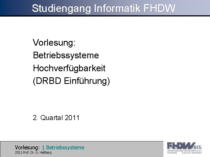 Studiengang Informatik FHDW Vorlesung: Betriebssysteme Hochverfügbarkeit (DRBD Einführung) 2. Quartal 2011 Vorlesung: 1 Betriebssysteme