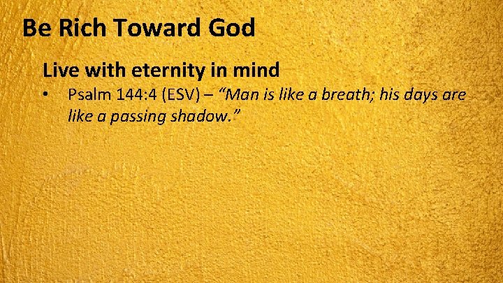 Be Rich Toward God Live with eternity in mind • Psalm 144: 4 (ESV)
