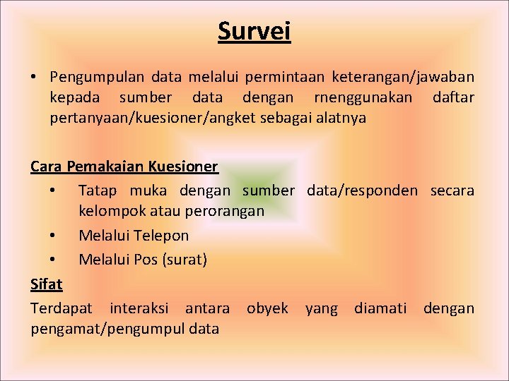 Survei • Pengumpulan data melalui permintaan keterangan/jawaban kepada sumber data dengan rnenggunakan daftar pertanyaan/kuesioner/angket Survei • Pengumpulan data melalui permintaan keterangan/jawaban kepada sumber data dengan rnenggunakan daftar pertanyaan/kuesioner/angket