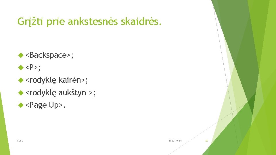 Grįžti prie ankstesnės skaidrės. <Backspace>; <P>; <rodyklę kairėn>; <rodyklę aukštyn >; <Page ŠLTG Up>.