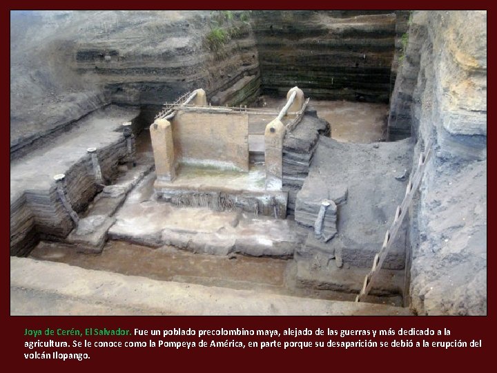 Joya de Cerén, El Salvador. Fue un poblado precolombino maya, alejado de las guerras