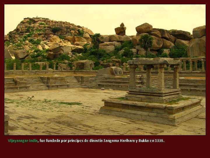 Vijayanagar-India, fue fundada por príncipes de dinastía Sangama Harihara y Bukka en 1336. 