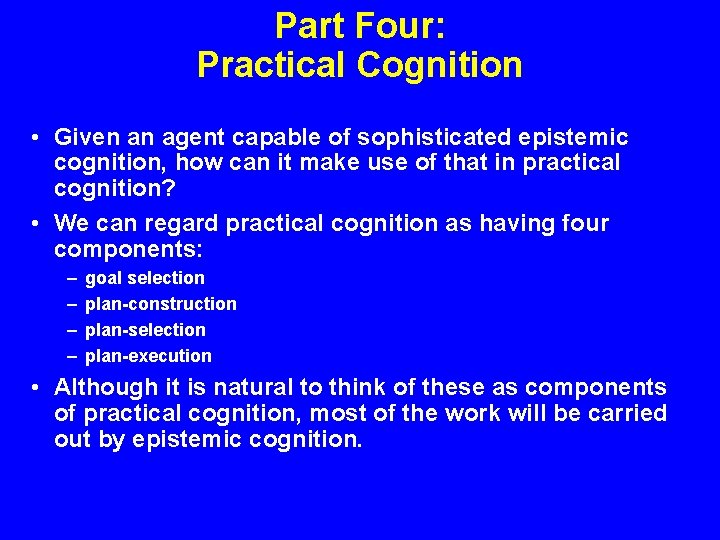 Part Four: Practical Cognition • Given an agent capable of sophisticated epistemic cognition, how Part Four: Practical Cognition • Given an agent capable of sophisticated epistemic cognition, how