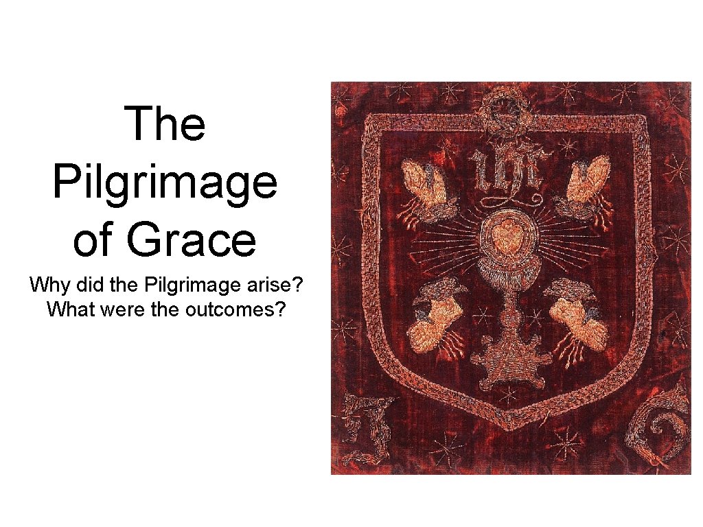 The Pilgrimage of Grace Why did the Pilgrimage arise? What were the outcomes? 