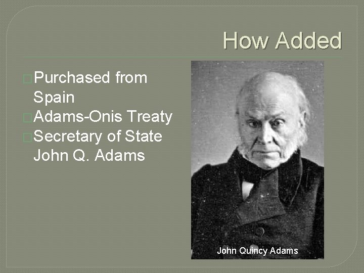 How Added �Purchased from Spain �Adams-Onis Treaty �Secretary of State John Q. Adams John