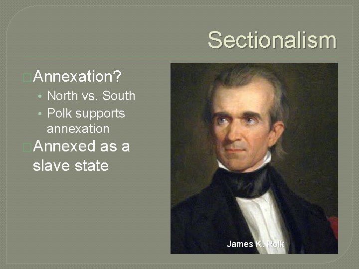 Sectionalism �Annexation? • North vs. South • Polk supports annexation �Annexed as a slave