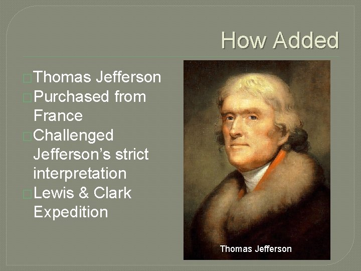 How Added �Thomas Jefferson �Purchased from France �Challenged Jefferson’s strict interpretation �Lewis & Clark