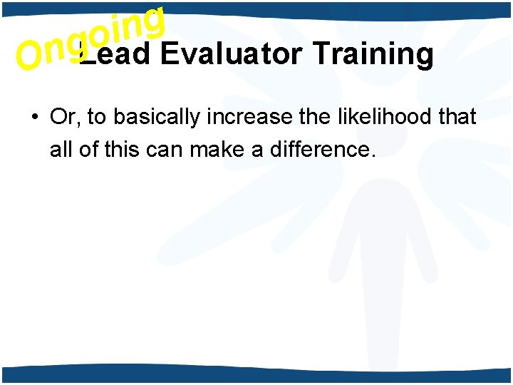 g n i o g n O Lead Evaluator Training • Or, to basically