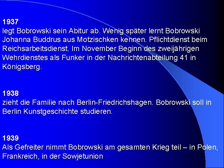 1937 legt Bobrowski sein Abitur ab. Wenig später lernt Bobrowski Johanna Buddrus aus Motzischken