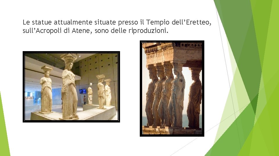 Le statue attualmente situate presso il Tempio dell’Eretteo, sull’Acropoli di Atene, sono delle riproduzioni.