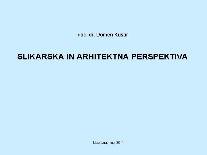 doc. dr. Domen Kušar SLIKARSKA IN ARHITEKTNA PERSPEKTIVA Ljubljana, maj 2011 doc. dr. Domen Kušar SLIKARSKA IN ARHITEKTNA PERSPEKTIVA Ljubljana, maj 2011