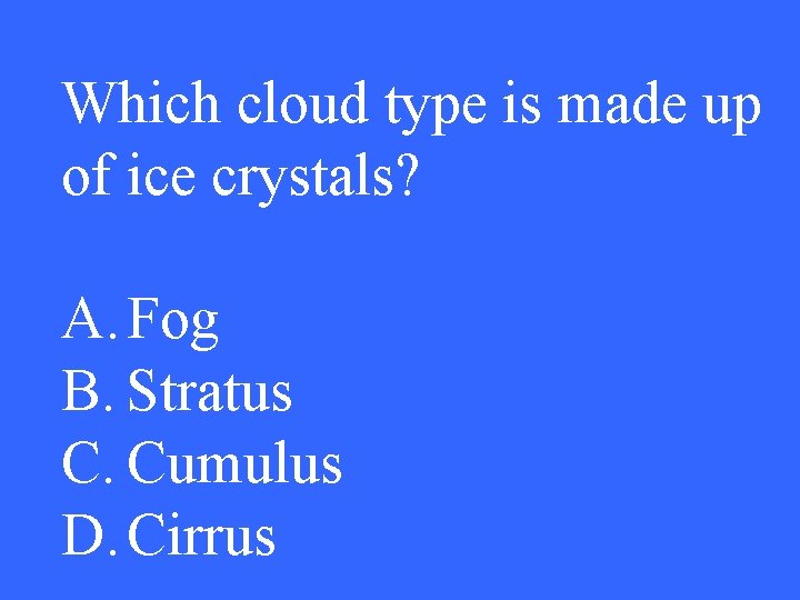 Which cloud type is made up of ice crystals? A. Fog B. Stratus C.