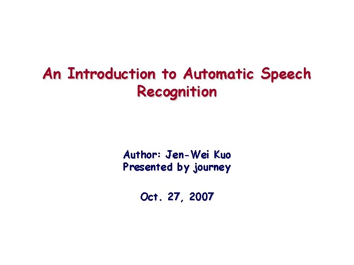 An Introduction to Automatic Speech Recognition Author: Jen-Wei Kuo Presented by journey Oct. 27,