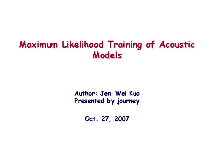 Maximum Likelihood Training of Acoustic Models Author: Jen-Wei Kuo Presented by journey Oct. 27,