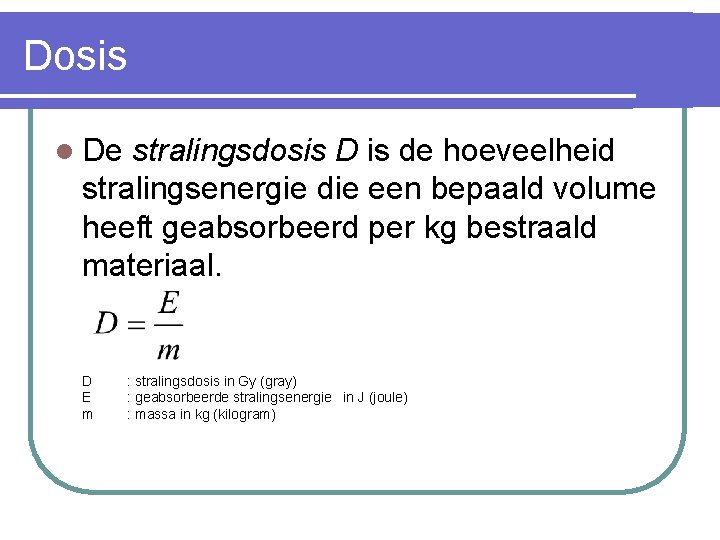 Dosis l De stralingsdosis D is de hoeveelheid stralingsenergie die een bepaald volume heeft