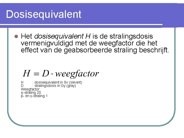 Dosisequivalent l Het dosisequivalent H is de stralingsdosis vermenigvuldigd met de weegfactor die het