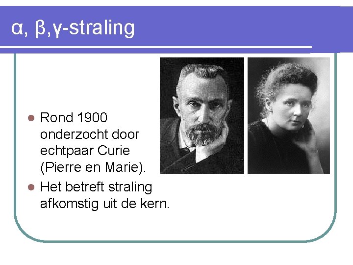 α, β, γ-straling Rond 1900 onderzocht door echtpaar Curie (Pierre en Marie). l Het