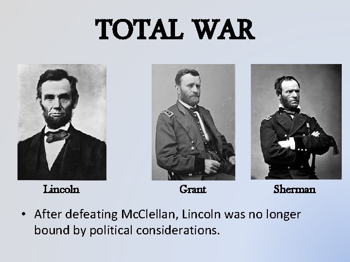 TOTAL WAR Lincoln Grant Sherman • After defeating Mc. Clellan, Lincoln was no longer