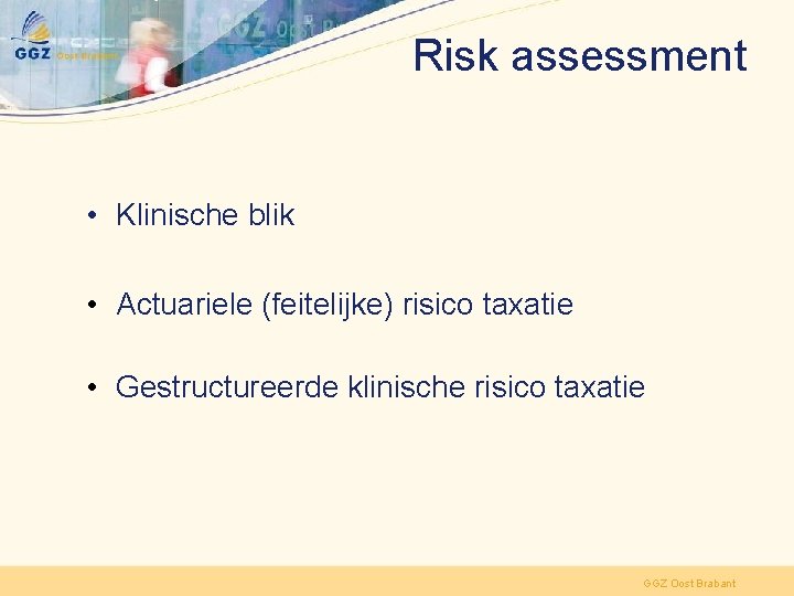 Risk assessment • Klinische blik • Actuariele (feitelijke) risico taxatie • Gestructureerde klinische risico