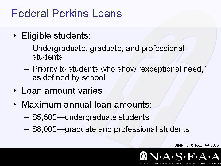 Federal Perkins Loans • Eligible students: – Undergraduate, and professional students – Priority to