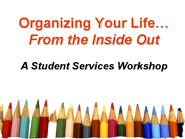 Organizing Your Life… From the Inside Out A Student Services Workshop 