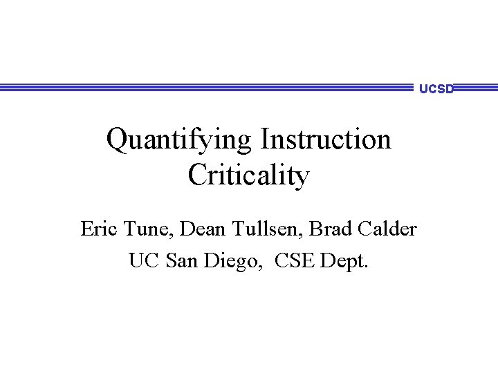 UCSD Quantifying Instruction Criticality Eric Tune, Dean Tullsen, Brad Calder UC San Diego, CSE UCSD Quantifying Instruction Criticality Eric Tune, Dean Tullsen, Brad Calder UC San Diego, CSE