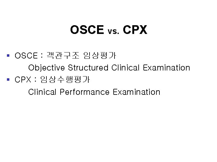 OSCE vs. CPX § OSCE : 객관구조 임상평가 Objective Structured Clinical Examination § CPX