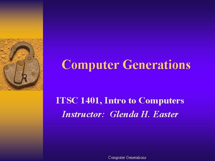 Computer Generations ITSC 1401, Intro to Computers Instructor: Glenda H. Easter Computer Generations 