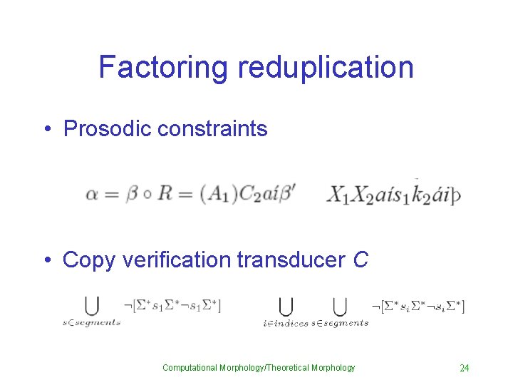 Factoring reduplication • Prosodic constraints • Copy verification transducer C Computational Morphology/Theoretical Morphology 24