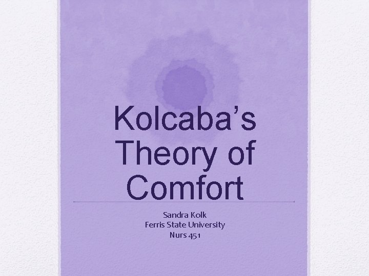 Kolcaba’s Theory of Comfort Sandra Kolk Ferris State University Nurs 451 