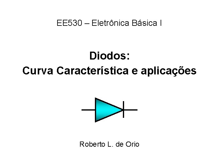 EE 530 – Eletrônica Básica I Diodos: Curva Característica e aplicações Roberto L. de